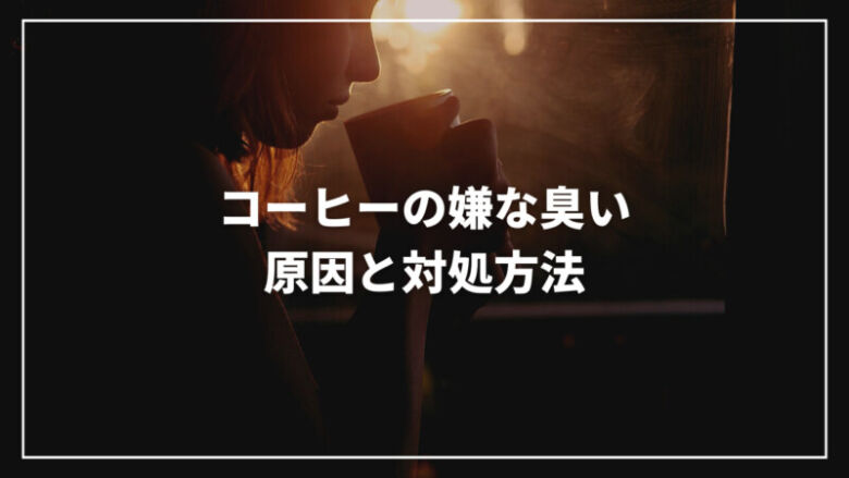 コーヒーの臭いが気になる方必見！その原因と消す対処方法を完全解説