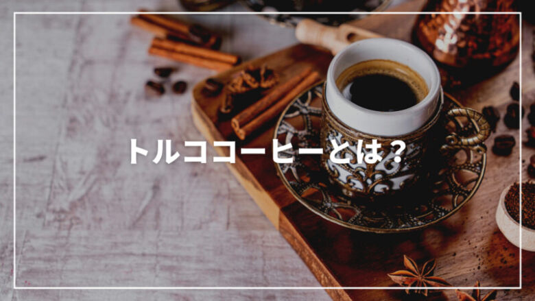 【決定版】トルココーヒーとは？作り方から美味しいおすすめの豆まで紹介