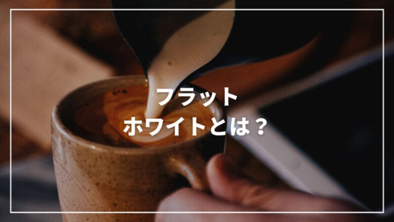 【最新】フラットホワイトとは？カフェラテとの違いから作り方までご紹介