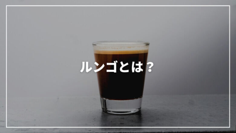 ルンゴとは？エスプレッソとの違いから作り方・飲み方まで完全解説