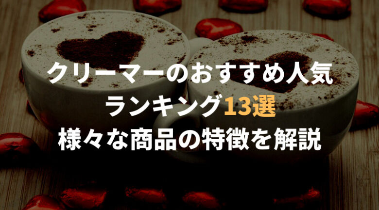 クリーマーのおすすめ人気ランキング13選！様々なタイプを紹介