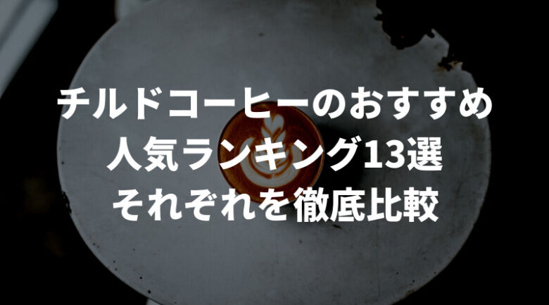 【徹底比較】チルドコーヒーのおすすめ人気ランキング13選！