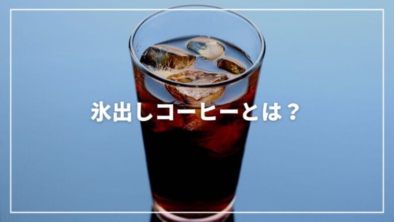 【完全解説】氷出しコーヒーとは？特徴から作り方・レシピまでご紹介