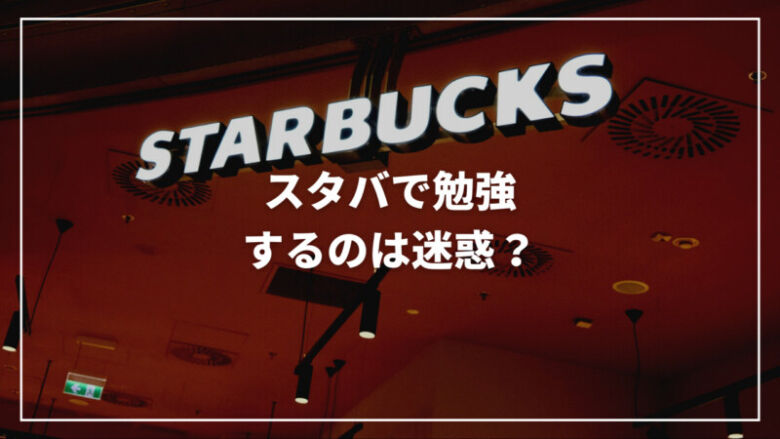 【うざい？】スタバで勉強するのは迷惑？注意点・おすすめカフェもご紹介