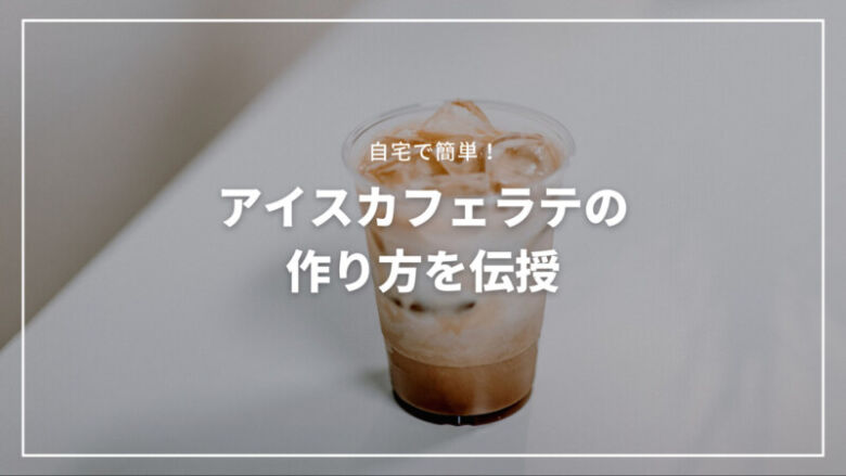 【決定版】アイスカフェラテの作り方を伝授！自宅で簡単に作れる！