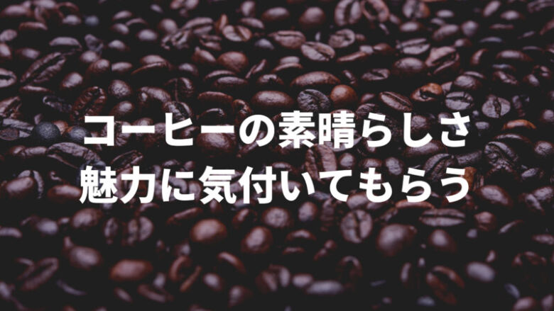 コーヒーの素晴らしさ・魅力に気付いてもらう