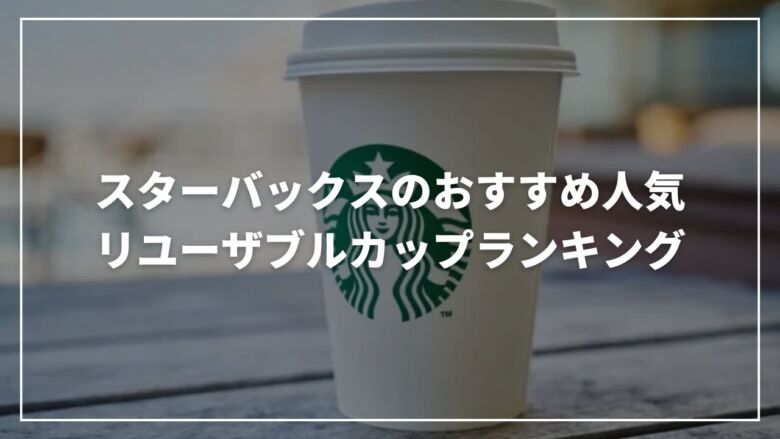 厳選】スターバックスのおすすめ人気リユーザブルカップランキング9選