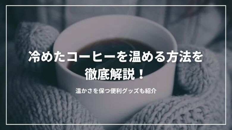 冷めたコーヒーを温める方法を徹底解説！温かさを保つ便利グッズも紹介