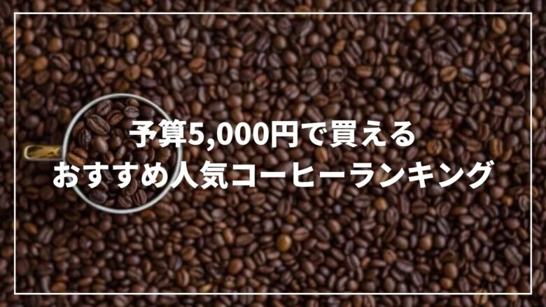 【厳選】予算5,000円で買えるおすすめ人気コーヒーランキング13選！