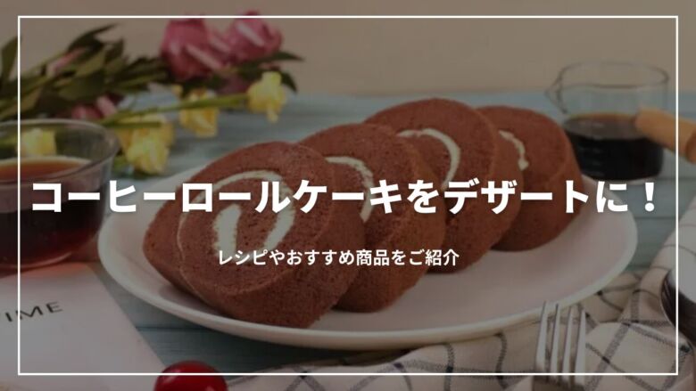 コーヒーロールケーキをデザートに！レシピやおすすめ商品をご紹介