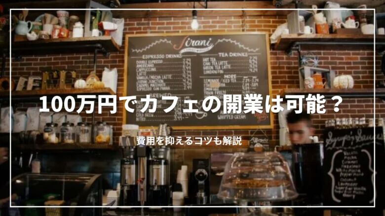 【決定版】100万円でカフェの開業は可能？費用を抑えるコツも解説