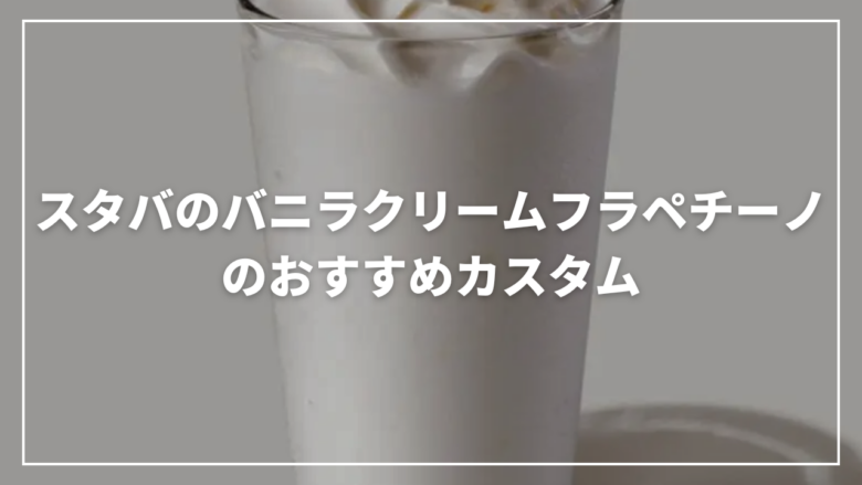【最新】スタバのバニラクリームフラペチーノのおすすめカスタム8選
