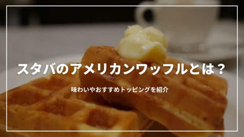 スタバのアメリカンワッフルとは？味わいやおすすめトッピングを紹介