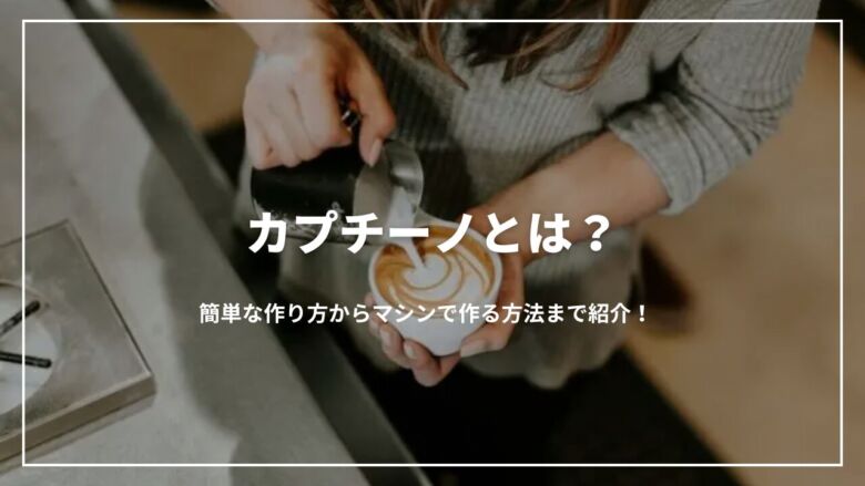 【決定版】カプチーノとは？簡単な作り方からマシンで作る方法まで紹介！