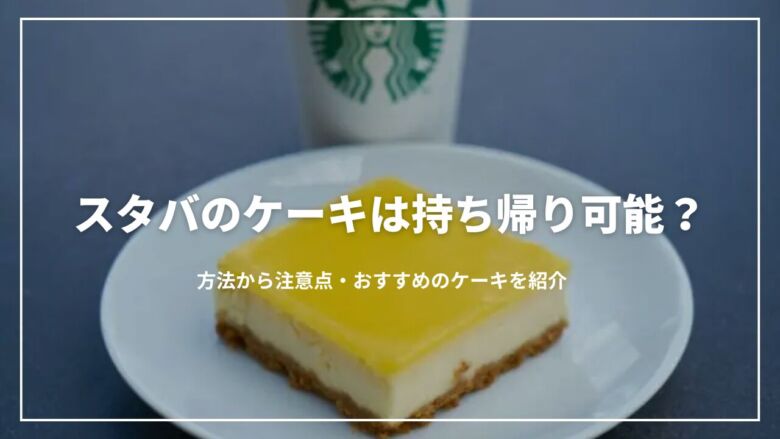 スタバのケーキは持ち帰り可能？方法から注意点・おすすめのケーキを紹介