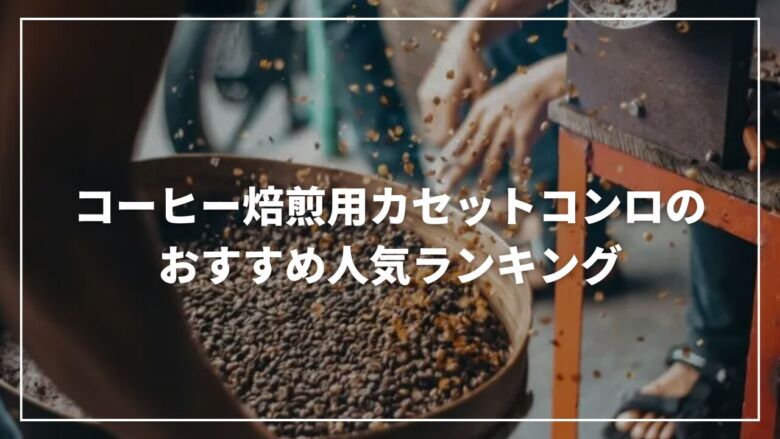 【決定版】コーヒー焙煎用カセットコンロのおすすめ人気ランキング11選