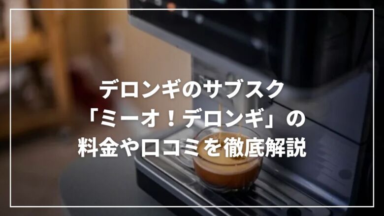 デロンギのサブスク「ミーオ！デロンギ」の料金や口コミを徹底解説