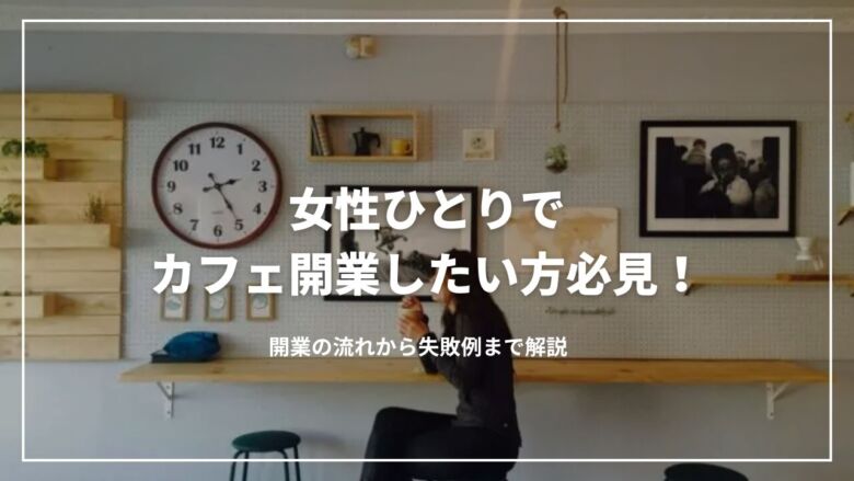 女性ひとりでカフェ開業したい方必見！開業の流れから失敗例まで解説