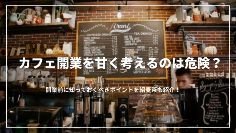 カフェ開業を甘く考えるのは危険？開業前に知っておくべきポイントを紹介