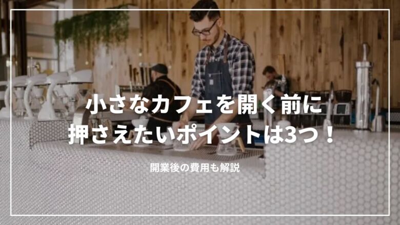 小さなカフェを開く前に押さえたいポイントは3つ！開業後の費用も解説