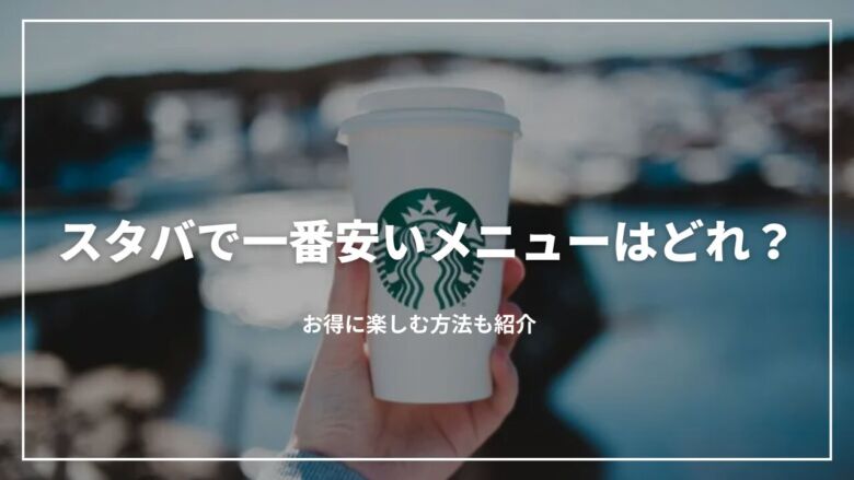 【節約術】スタバで一番安いメニューはどれ？お得に楽しむ方法も紹介