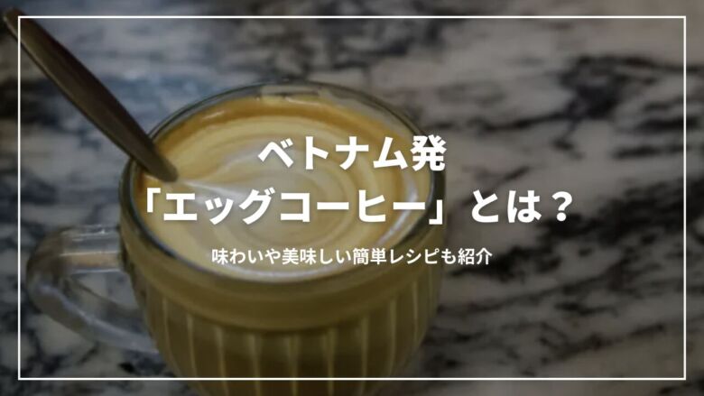 ベトナム発「エッグコーヒー」とは？味わいや美味しい簡単レシピも紹介