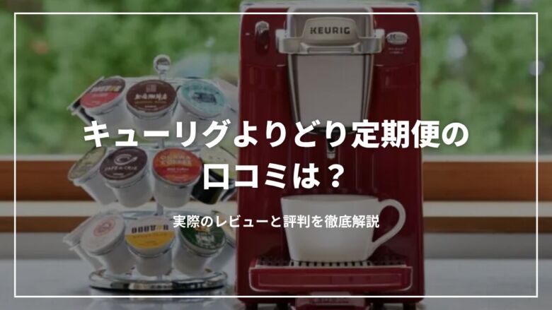 キューリグよりどり定期便の口コミは？実際のレビューと評判を徹底解説