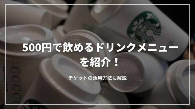 【スタバ】500円で飲めるドリンクメニューを紹介！チケットの活用方法も紹介
