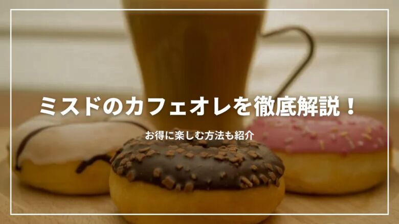【まずい？】ミスドのカフェオレを徹底解説！お得に楽しむ方法も紹介