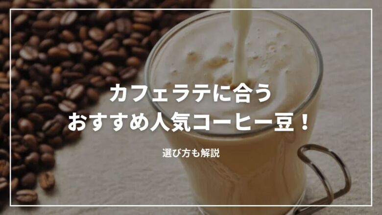 【決定版】カフェラテに合うおすすめ人気コーヒー豆11選！選び方も解説