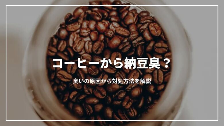 【徹底解説】コーヒーから納豆臭？臭いの原因から対処方法を解説