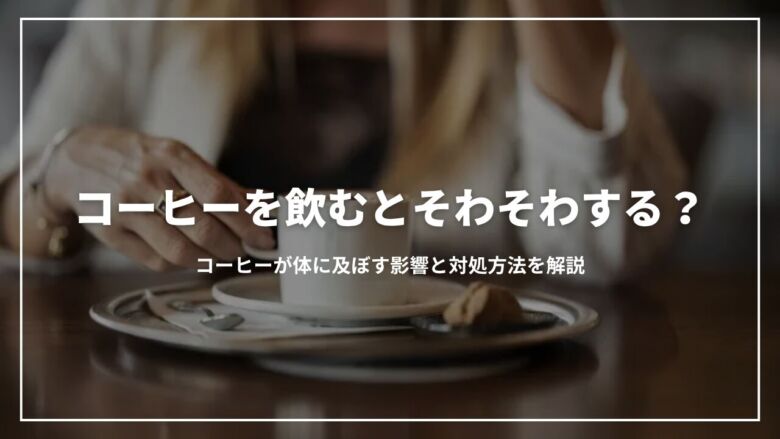 コーヒーを飲むとそわそわする？コーヒーが体に及ぼす影響と対処方法を解説