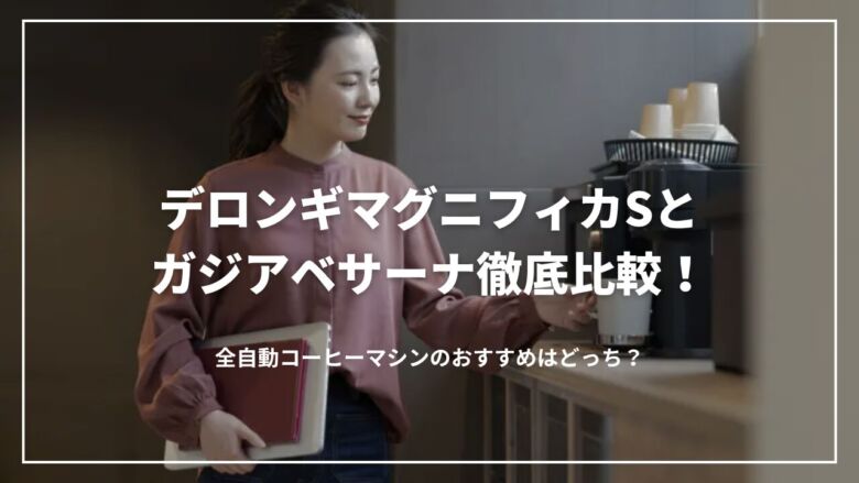 デロンギマグニフィカSとガジアベサーナ徹底比較！全自動コーヒーマシンのおすすめはどっち？