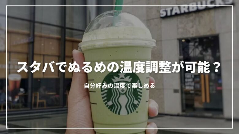 【最新版】スタバでぬるめの温度調整が可能？自分好みの温度で楽しめる