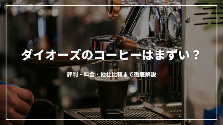 ダイオーズのコーヒーはまずい？評判・料金・他社比較まで徹底解説