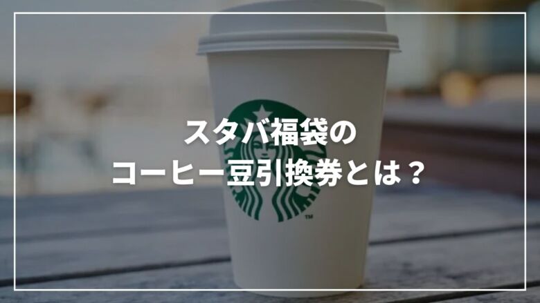 スタバ福袋のコーヒー豆引換券とは？おすすめの豆8選を徹底解説！